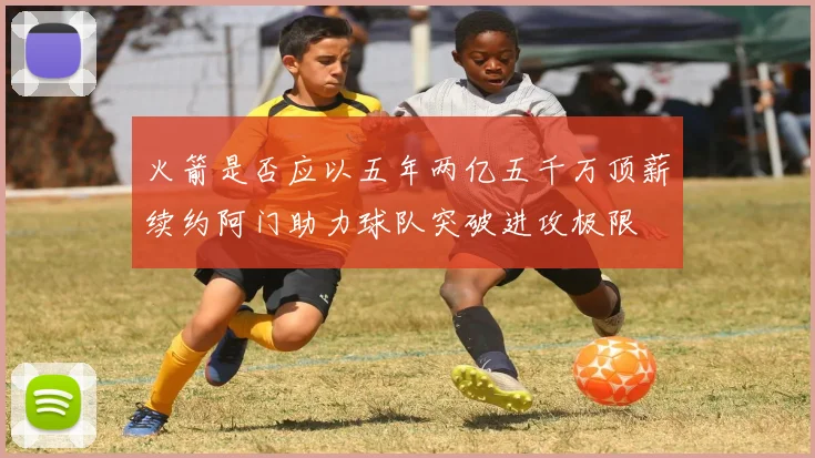 火箭是否应以五年两亿五千万顶薪续约阿门助力球队突破进攻极限